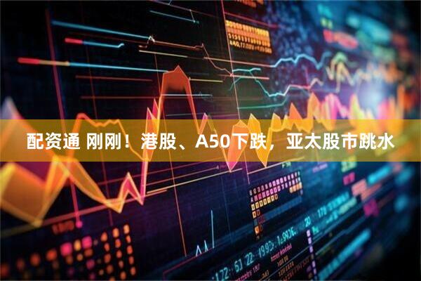 配资通 刚刚！港股、A50下跌，亚太股市跳水