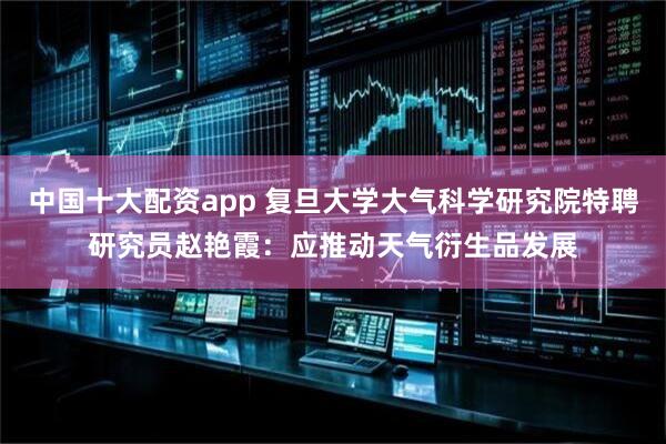 中国十大配资app 复旦大学大气科学研究院特聘研究员赵艳霞：应推动天气衍生品发展