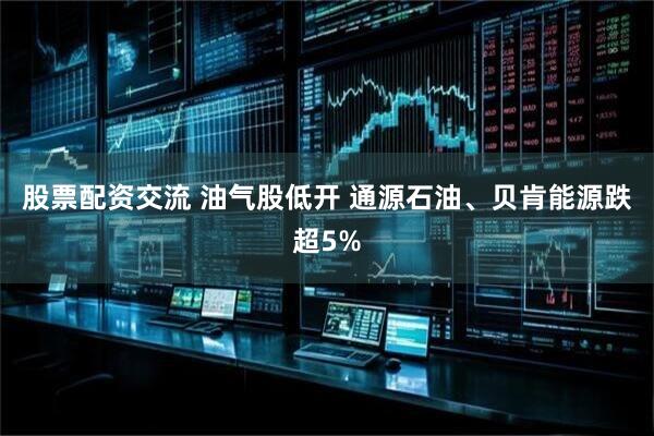 股票配资交流 油气股低开 通源石油、贝肯能源跌超5%