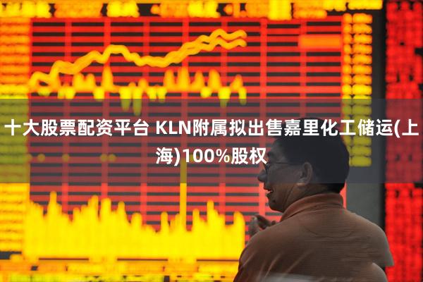 十大股票配资平台 KLN附属拟出售嘉里化工储运(上海)100%股权