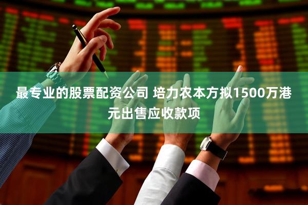 最专业的股票配资公司 培力农本方拟1500万港元出售应收款项