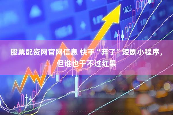 股票配资网官网信息 快手“弃了”短剧小程序，但谁也干不过红果