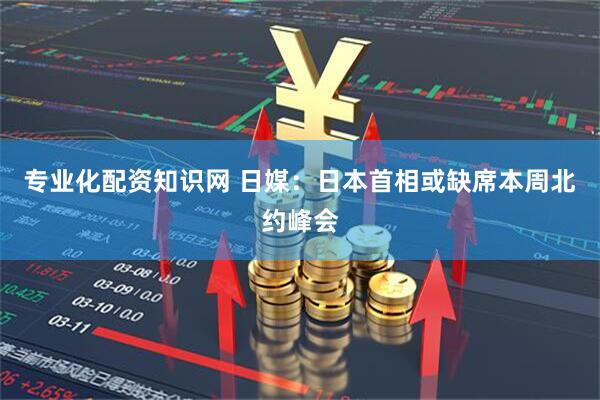 专业化配资知识网 日媒：日本首相或缺席本周北约峰会
