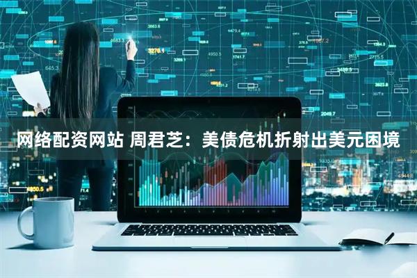 网络配资网站 周君芝：美债危机折射出美元困境