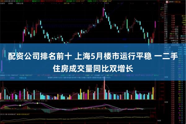 配资公司排名前十 上海5月楼市运行平稳 一二手住房成交量同比双增长