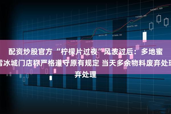 配资炒股官方 “柠檬片过夜”风波过后：多地蜜雪冰城门店称严格遵守原有规定 当天多余物料废弃处理