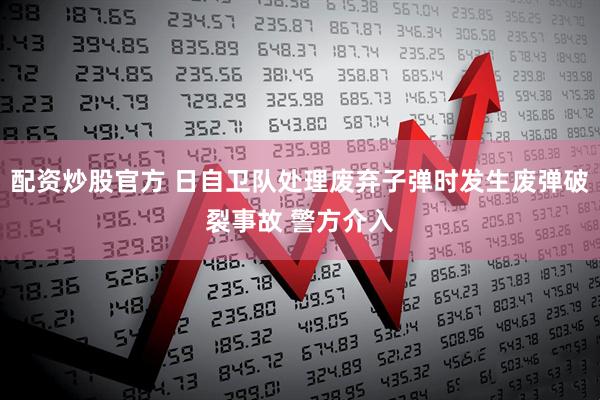 配资炒股官方 日自卫队处理废弃子弹时发生废弹破裂事故 警方介入