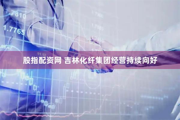 股指配资网 吉林化纤集团经营持续向好