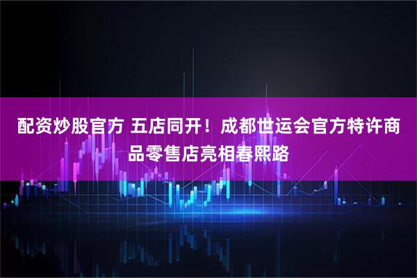 配资炒股官方 五店同开！成都世运会官方特许商品零售店亮相春熙路