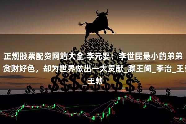 正规股票配资网站大全 李元婴：李世民最小的弟弟，贪财好色，却为世界做出一大贡献_滕王阁_李治_王勃
