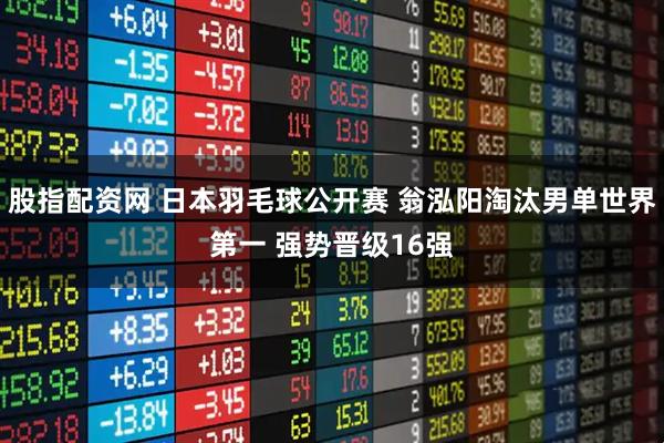 股指配资网 日本羽毛球公开赛 翁泓阳淘汰男单世界第一 强势晋级16强