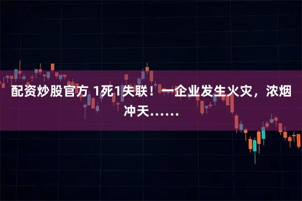 配资炒股官方 1死1失联！一企业发生火灾，浓烟冲天……