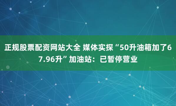 正规股票配资网站大全 媒体实探“50升油箱加了67.96升”加油站：已暂停营业
