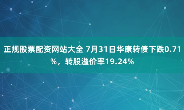 正规股票配资网站大全 7月31日华康转债下跌0.71%，转股溢价率19.24%