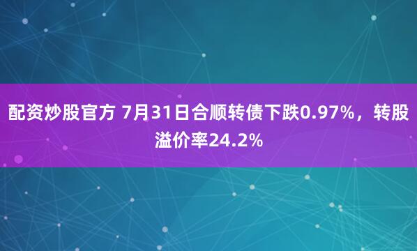 配资炒股官方 7月31日合顺转债下跌0.97%，转股溢价率24.2%