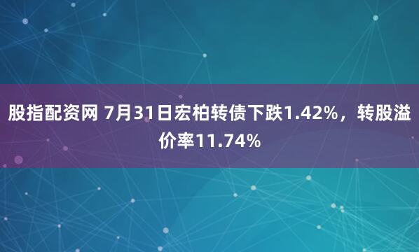 股指配资网 7月31日宏柏转债下跌1.42%，转股溢价率11.74%