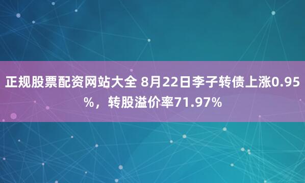 正规股票配资网站大全 8月22日李子转债上涨0.95%，转股溢价率71.97%