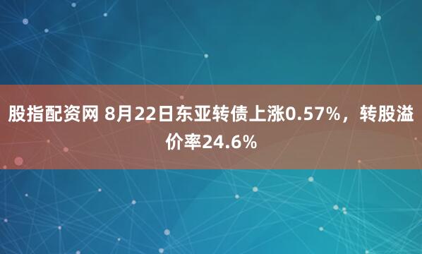 股指配资网 8月22日东亚转债上涨0.57%，转股溢价率24.6%