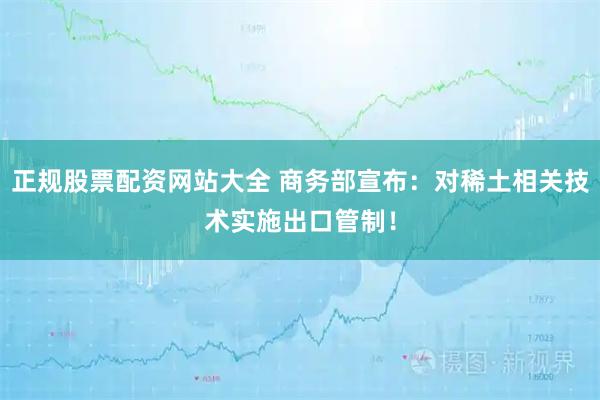 正规股票配资网站大全 商务部宣布：对稀土相关技术实施出口管制！