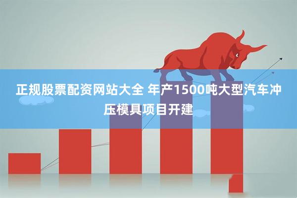 正规股票配资网站大全 年产1500吨大型汽车冲压模具项目开建