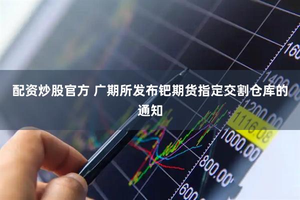 配资炒股官方 广期所发布钯期货指定交割仓库的通知