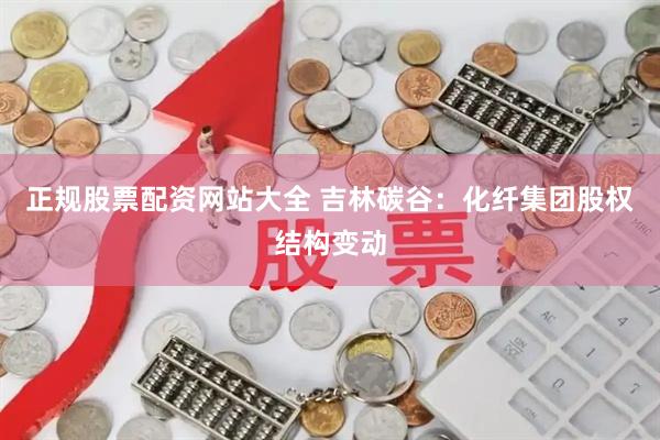 正规股票配资网站大全 吉林碳谷：化纤集团股权结构变动