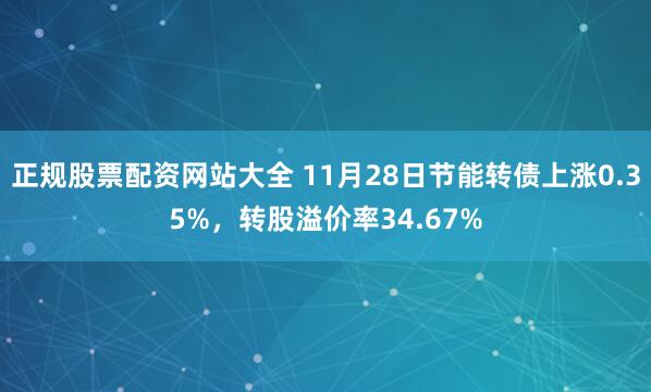 正规股票配资网站大全 11月28日节能转债上涨0.35%，转股溢价率34.67%
