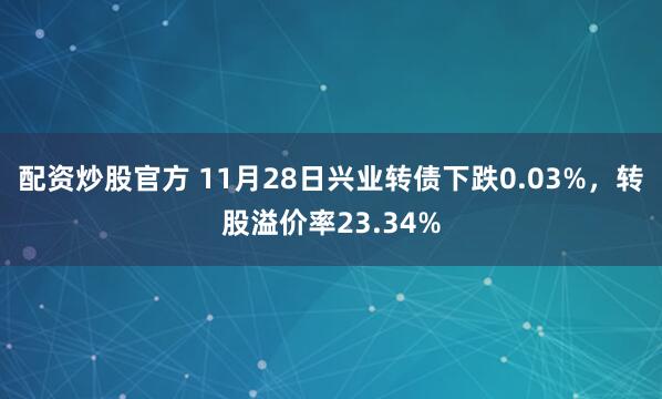 配资炒股官方 11月28日兴业转债下跌0.03%，转股溢价率23.34%