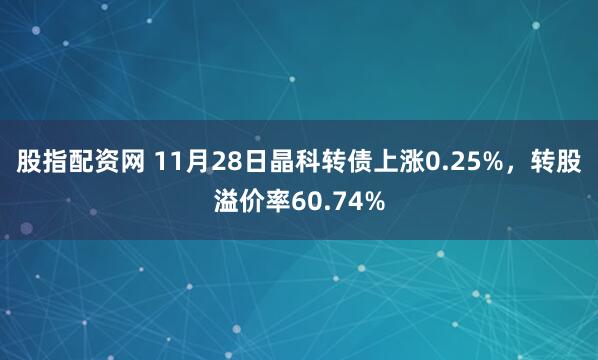 股指配资网 11月28日晶科转债上涨0.25%，转股溢价率60.74%
