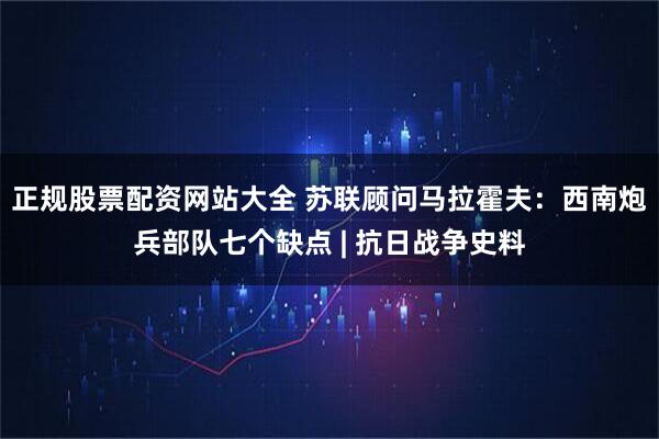 正规股票配资网站大全 苏联顾问马拉霍夫：西南炮兵部队七个缺点 | 抗日战争史料