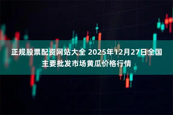 正规股票配资网站大全 2025年12月27日全国主要批发市场黄瓜价格行情