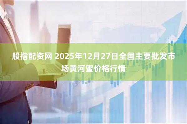 股指配资网 2025年12月27日全国主要批发市场黄河蜜价格行情