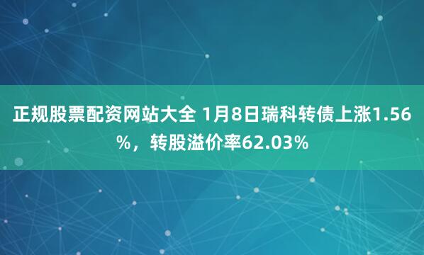 正规股票配资网站大全 1月8日瑞科转债上涨1.56%，转股溢价率62.03%