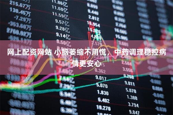 网上配资网站 小脑萎缩不用慌，中药调理稳控病情更安心