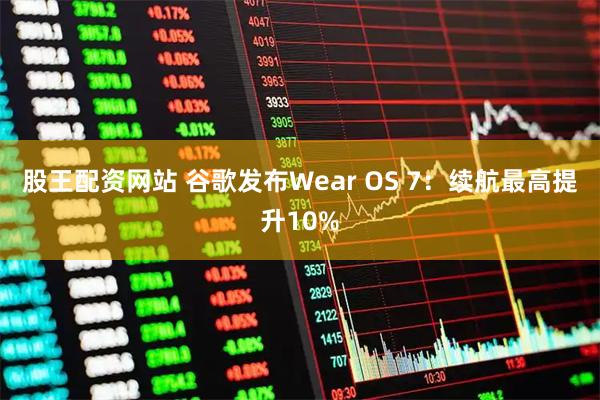 股王配资网站 谷歌发布Wear OS 7：续航最高提升10%