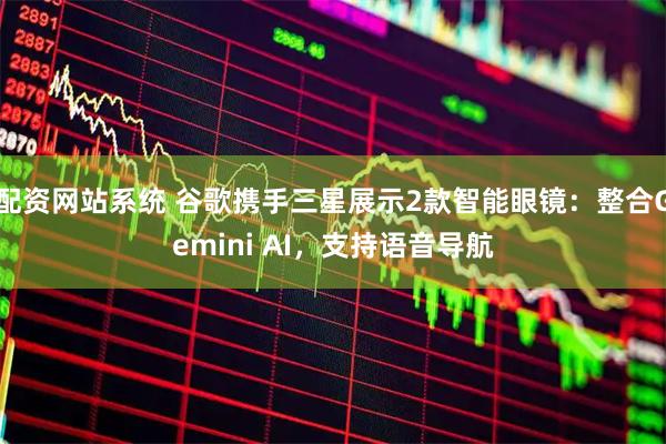 配资网站系统 谷歌携手三星展示2款智能眼镜：整合Gemini AI，支持语音导航