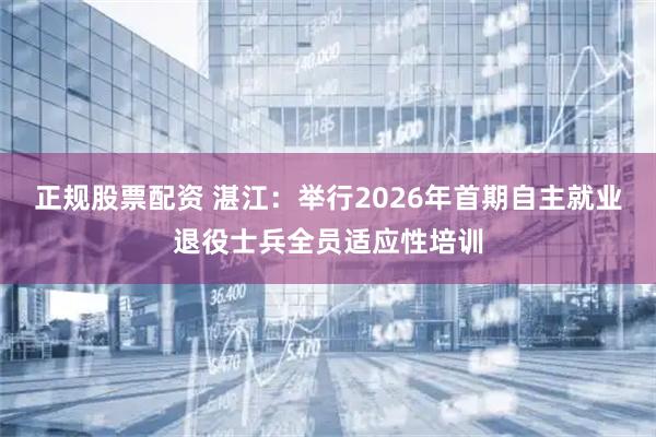 正规股票配资 湛江：举行2026年首期自主就业退役士兵全员适应性培训