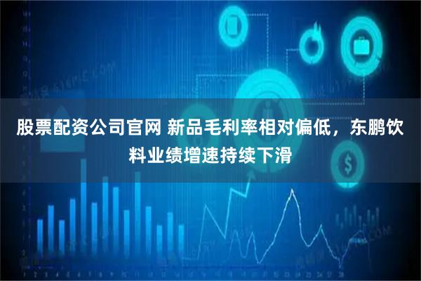 股票配资公司官网 新品毛利率相对偏低，东鹏饮料业绩增速持续下滑
