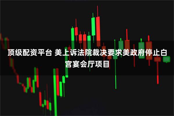 顶级配资平台 美上诉法院裁决要求美政府停止白宫宴会厅项目