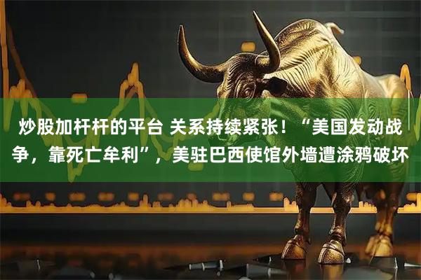 炒股加杆杆的平台 关系持续紧张！“美国发动战争，靠死亡牟利”，美驻巴西使馆外墙遭涂鸦破坏