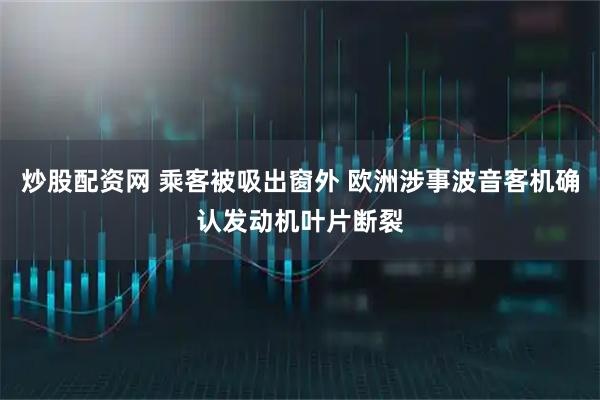 炒股配资网 乘客被吸出窗外 欧洲涉事波音客机确认发动机叶片断裂