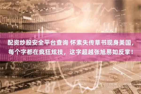 配资炒股安全平台查询 怀素失传草书现身美国，每个字都在疯狂炫技，这字超越张旭易如反掌！